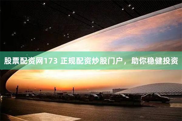 股票配资网173 正规配资炒股门户，助你稳健投资