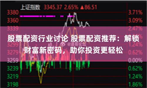 股票配资行业讨论 股票配资推荐：解锁财富新密码，助你投资更轻松