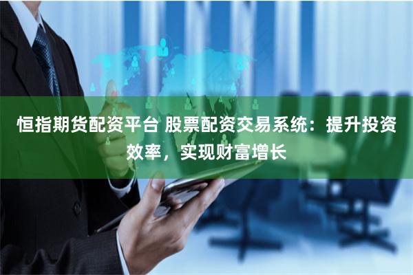 恒指期货配资平台 股票配资交易系统：提升投资效率，实现财富增长
