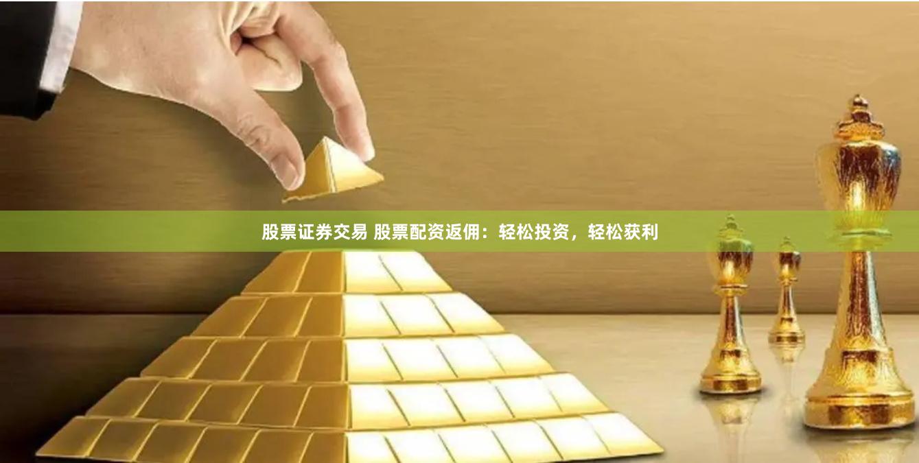 股票证券交易 股票配资返佣：轻松投资，轻松获利