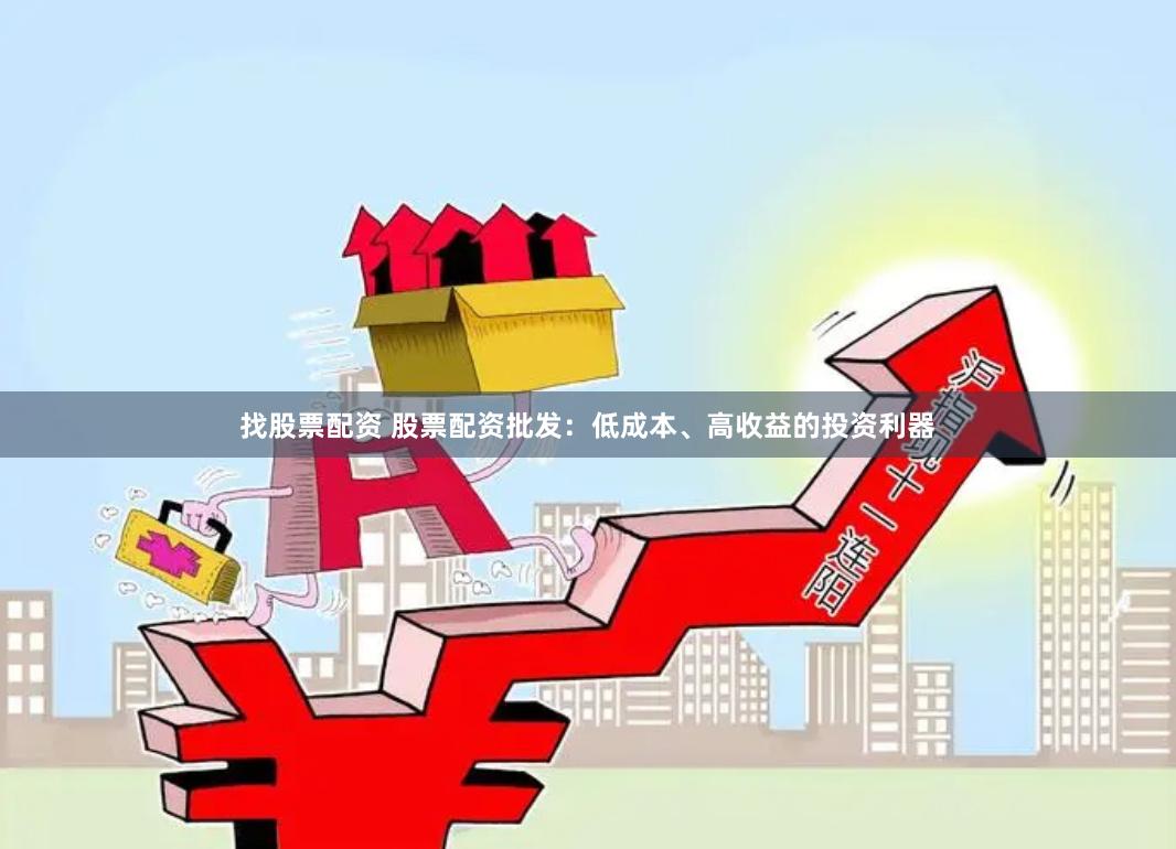 找股票配资 股票配资批发：低成本、高收益的投资利器