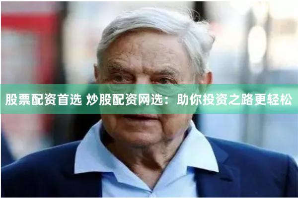 股票配资首选 炒股配资网选：助你投资之路更轻松