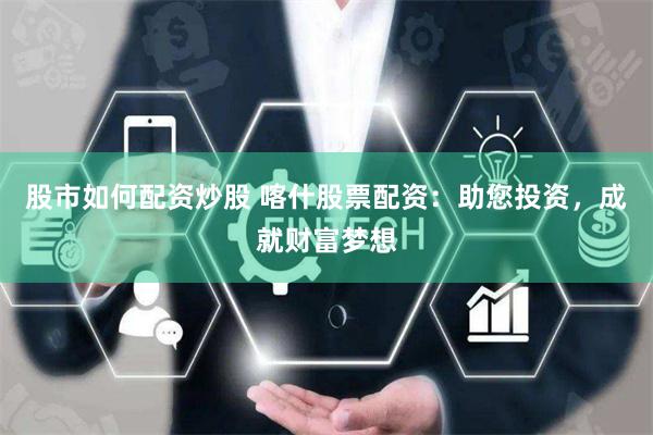 股市如何配资炒股 喀什股票配资：助您投资，成就财富梦想