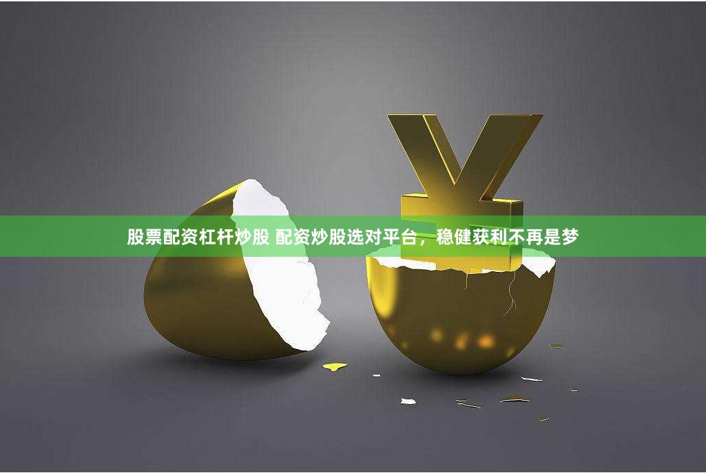 股票配资杠杆炒股 配资炒股选对平台，稳健获利不再是梦