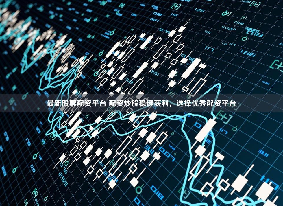最新股票配资平台 配资炒股稳健获利，选择优秀配资平台