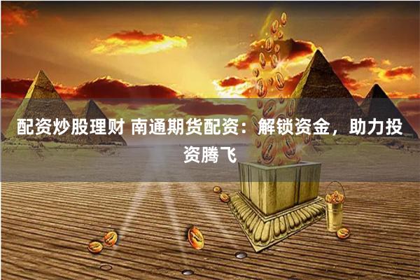 配资炒股理财 南通期货配资：解锁资金，助力投资腾飞