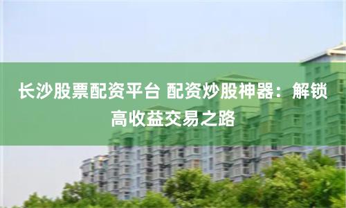 长沙股票配资平台 配资炒股神器：解锁高收益交易之路