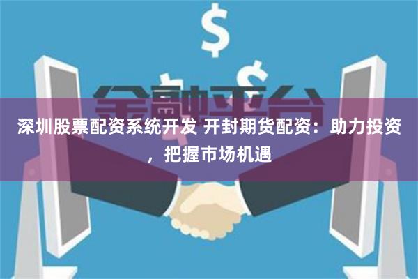 深圳股票配资系统开发 开封期货配资：助力投资，把握市场机遇