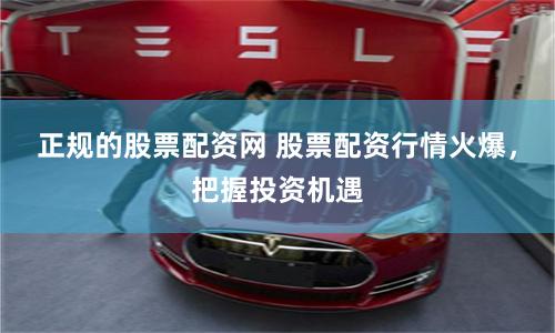正规的股票配资网 股票配资行情火爆,把握投资机遇