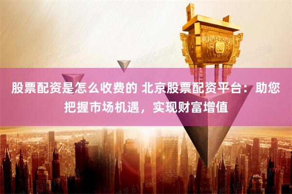 股票配资是怎么收费的 北京股票配资平台：助您把握市场机遇，实现财富增值