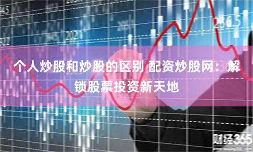 个人炒股和炒股的区别 配资炒股网：解锁股票投资新天地