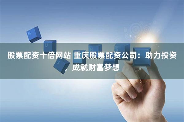 股票配资十倍网站 重庆股票配资公司：助力投资，成就财富梦想