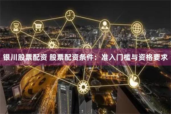 银川股票配资 股票配资条件：准入门槛与资格要求
