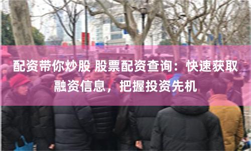 配资带你炒股 股票配资查询：快速获取融资信息，把握投资先机