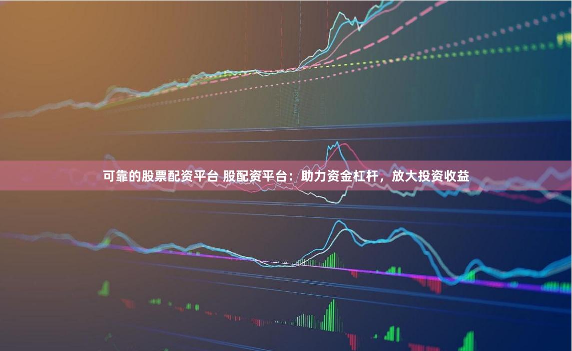 可靠的股票配资平台 股配资平台：助力资金杠杆，放大投资收益