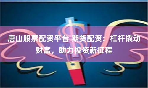 唐山股票配资平台 期货配资：杠杆撬动财富，助力投资新征程