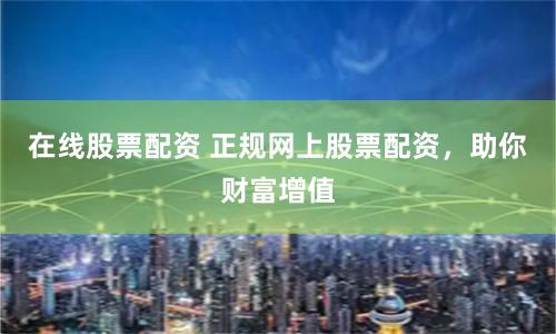 在线股票配资 正规网上股票配资，助你财富增值
