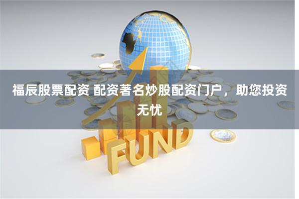 福辰股票配资 配资著名炒股配资门户，助您投资无忧