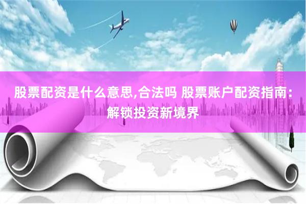 股票配资是什么意思,合法吗 股票账户配资指南：解锁投资新境界