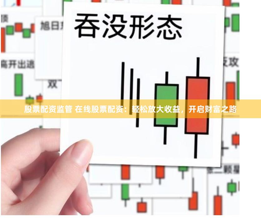 股票配资监管 在线股票配资：轻松放大收益，开启财富之路