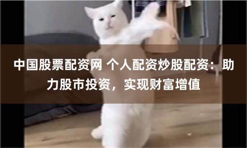 中国股票配资网 个人配资炒股配资：助力股市投资，实现财富增值