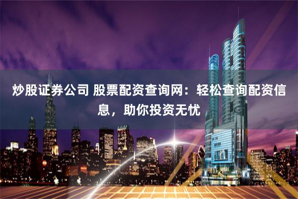 炒股证券公司 股票配资查询网：轻松查询配资信息，助你投资无忧