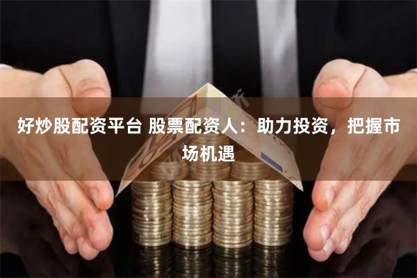 好炒股配资平台 股票配资人：助力投资，把握市场机遇