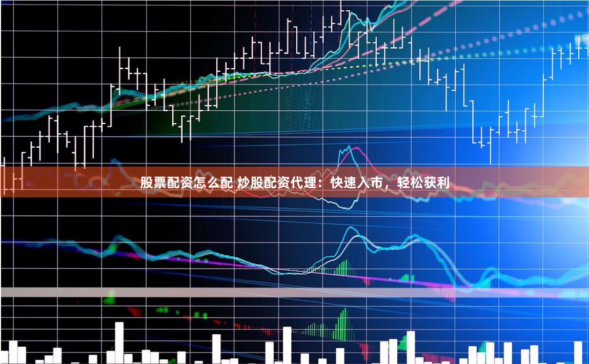 股票配资怎么配 炒股配资代理:快速入市,轻松获利