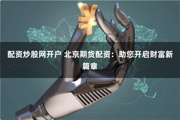 配资炒股网开户 北京期货配资：助您开启财富新篇章
