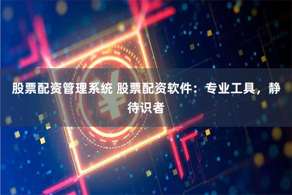 股票配资管理系统 股票配资软件：专业工具，静待识者