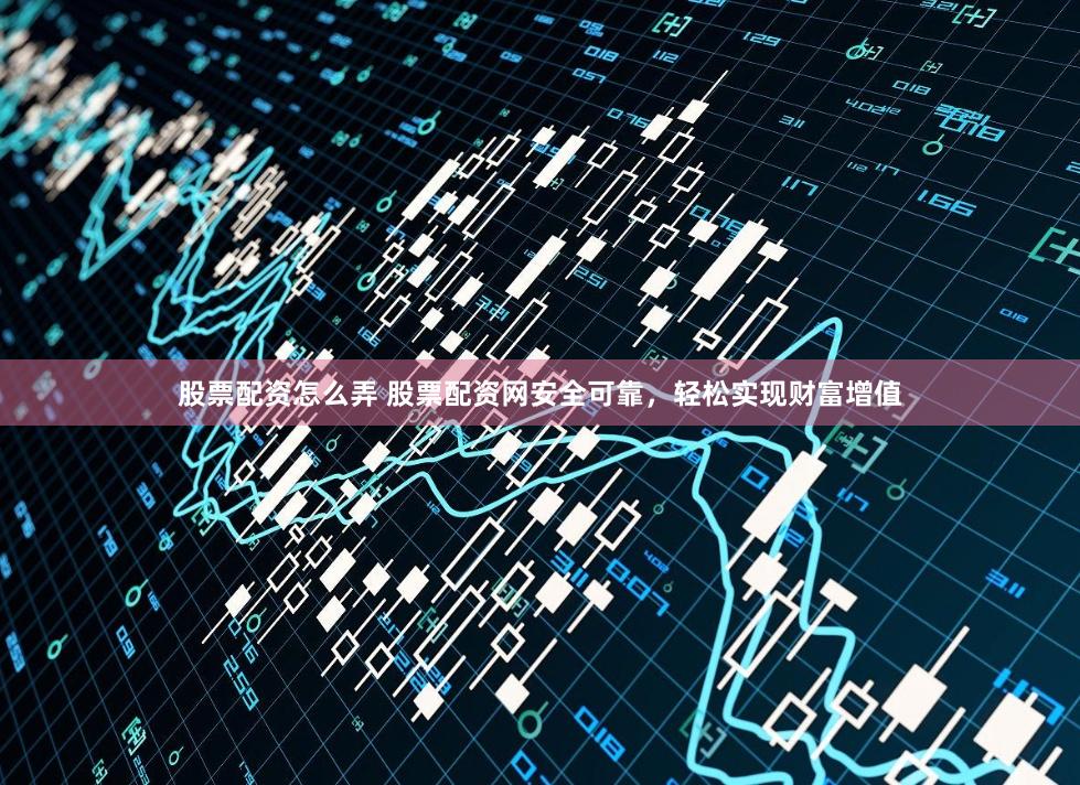 股票配资怎么弄 股票配资网安全可靠，轻松实现财富增值