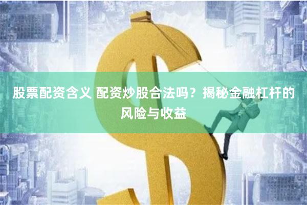 股票配资含义 配资炒股合法吗？揭秘金融杠杆的风险与收益