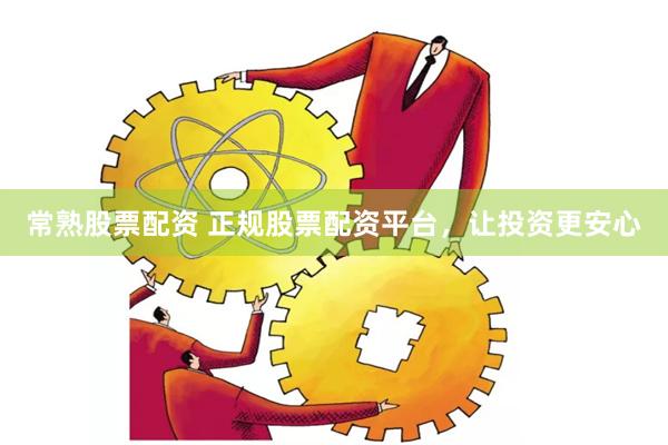常熟股票配资 正规股票配资平台，让投资更安心