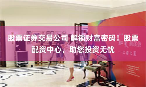 股票证券交易公司 解锁财富密码！股票配资中心，助您投资无忧
