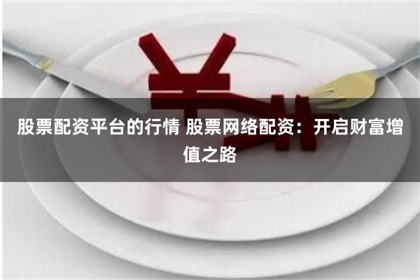 股票配资平台的行情 股票网络配资：开启财富增值之路
