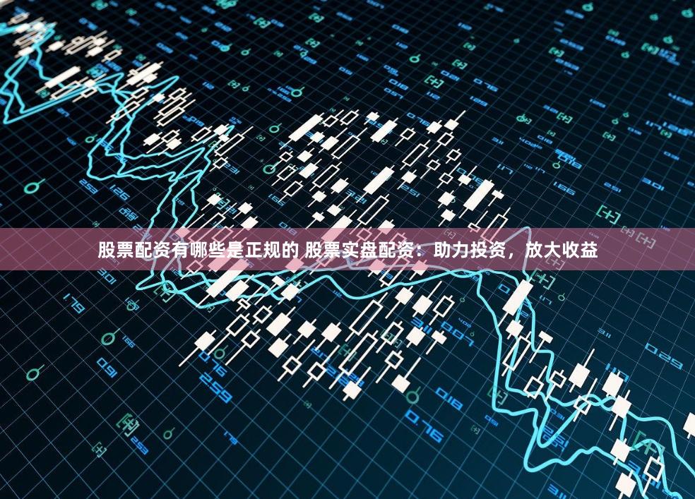 股票配资有哪些是正规的 股票实盘配资：助力投资，放大收益