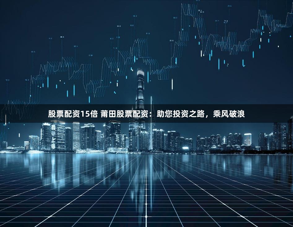 股票配资15倍 莆田股票配资：助您投资之路，乘风破浪