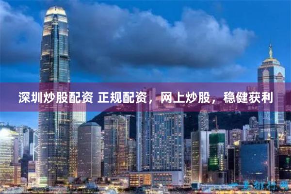 深圳炒股配资 正规配资，网上炒股，稳健获利