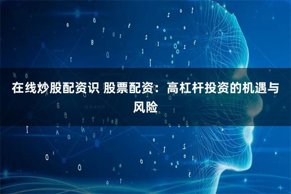在线炒股配资识 股票配资：高杠杆投资的机遇与风险