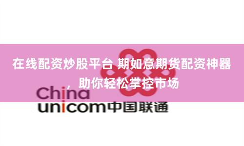 在线配资炒股平台 期如意期货配资神器，助你轻松掌控市场