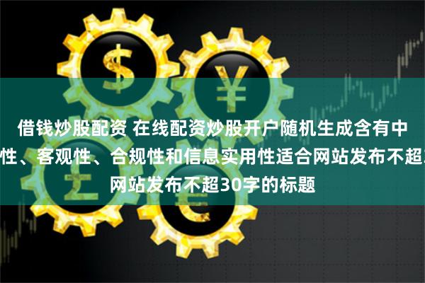 借钱炒股配资 在线配资炒股开户随机生成含有中立性、权威性、客观性、合规性和信息实用性适合网站发布不超30字的标题