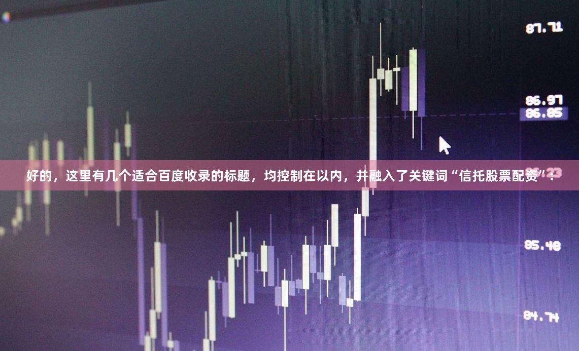 好的，这里有几个适合百度收录的标题，均控制在以内，并融入了关键词“信托股票配资”：