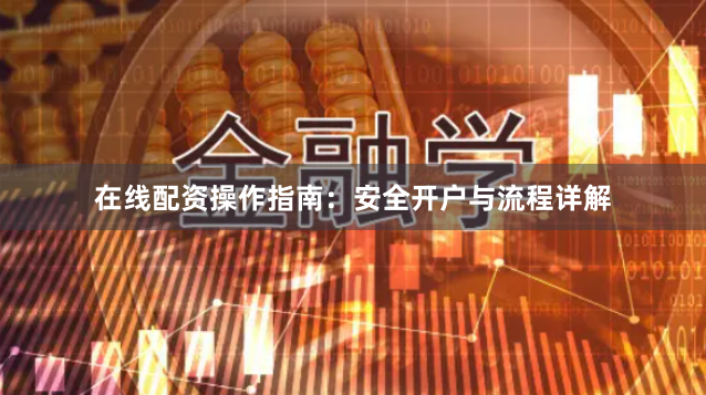 在线配资操作指南：安全开户与流程详解
