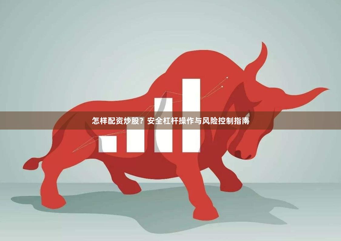 怎样配资炒股？安全杠杆操作与风险控制指南