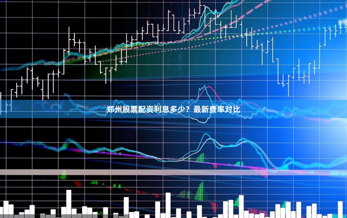 郑州股票配资利息多少？最新费率对比