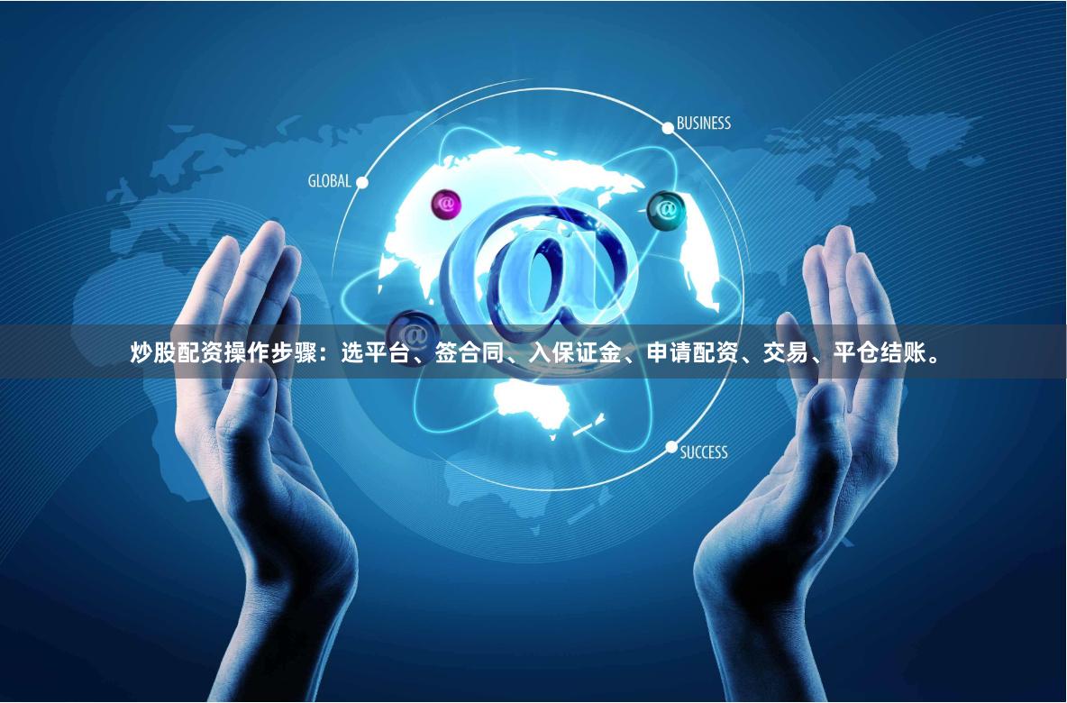炒股配资操作步骤：选平台、签合同、入保证金、申请配资、交易、平仓结账。