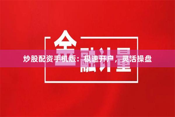 炒股配资手机版：极速开户，灵活操盘