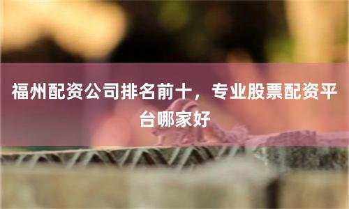 福州配资公司排名前十，专业股票配资平台哪家好