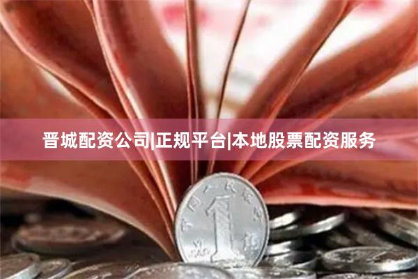 晋城配资公司|正规平台|本地股票配资服务