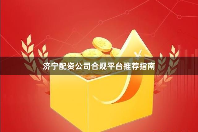 济宁配资公司合规平台推荐指南